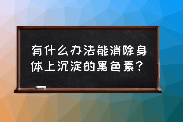 黑色素沉淀的解决办法 有什么办法能消除身体上沉淀的黑色素？