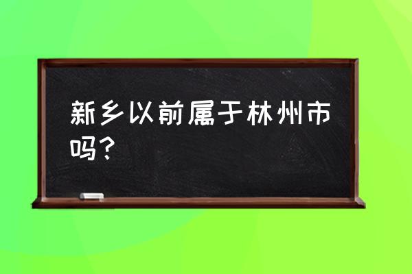 河南林县属于哪个市 新乡以前属于林州市吗？