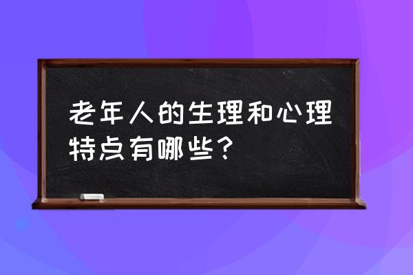 老年人的心理与行为特征 老年人的生理和心理特点有哪些？