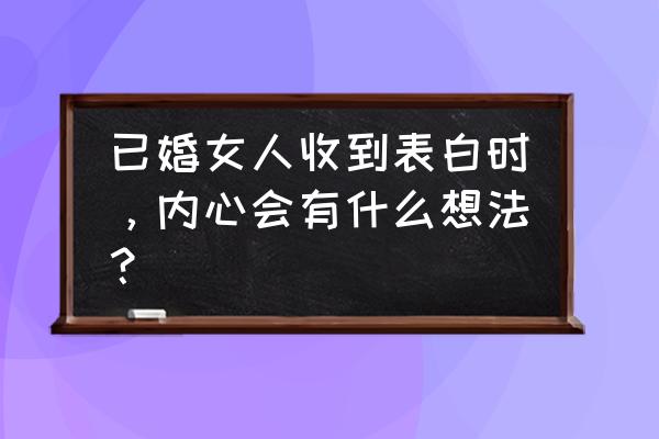 太太的告白完整版 已婚女人收到表白时，内心会有什么想法？