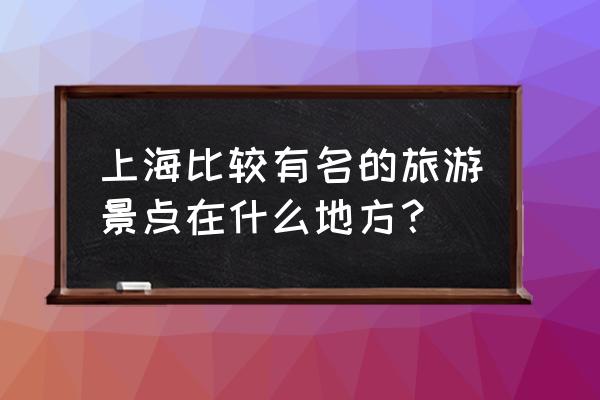 上海哪些有名的景点 上海比较有名的旅游景点在什么地方？