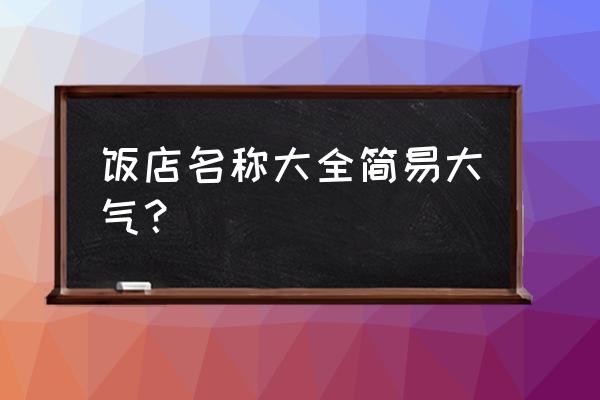 好听的餐厅名字大全 饭店名称大全简易大气？