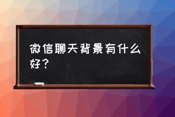 微信聊天背景简约 微信聊天背景有什么好？