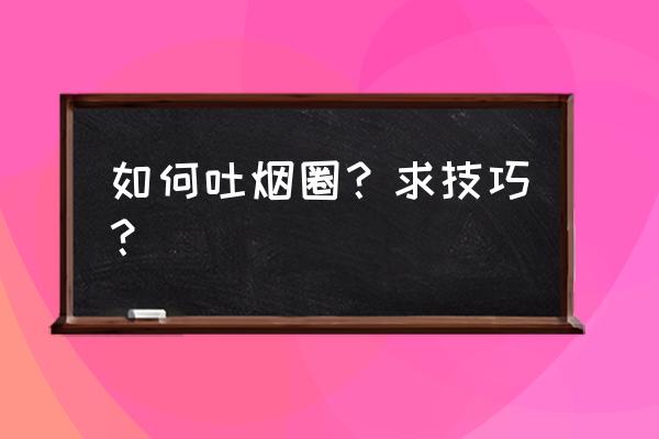 怎样才能吐烟圈 如何吐烟圈？求技巧？