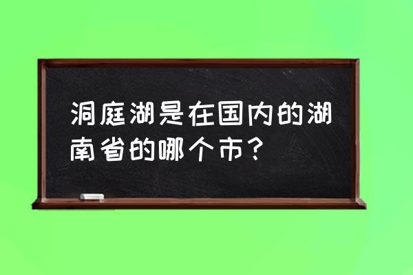 洞庭湖在那里的地方 洞庭湖是在国内的湖南省的哪个市？