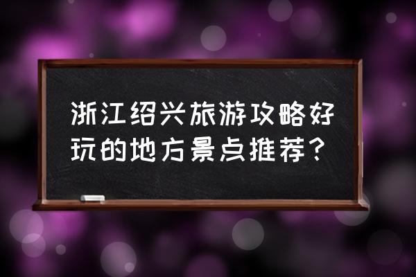 绍兴旅游攻略必玩的景点 浙江绍兴旅游攻略好玩的地方景点推荐？