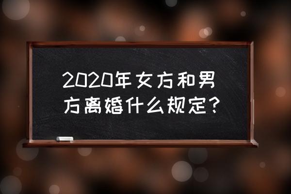 2020新婚姻法离婚新规 2020年女方和男方离婚什么规定？