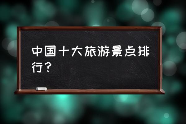 哪里好玩景点排名 中国十大旅游景点排行？