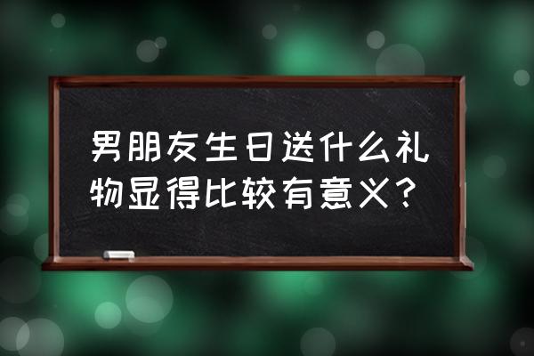 送男友生日礼物 实用 男朋友生日送什么礼物显得比较有意义？