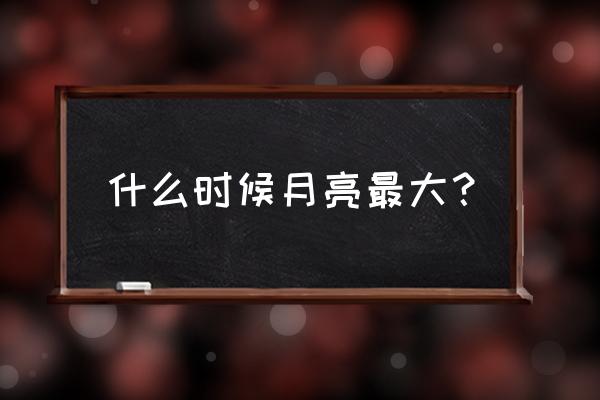 什么时候看月亮最大 什么时候月亮最大？