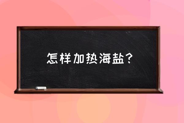 粗盐热敷的最佳时间 怎样加热海盐？