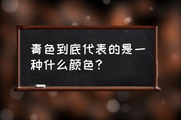 青色一般指什么颜色 青色到底代表的是一种什么颜色？