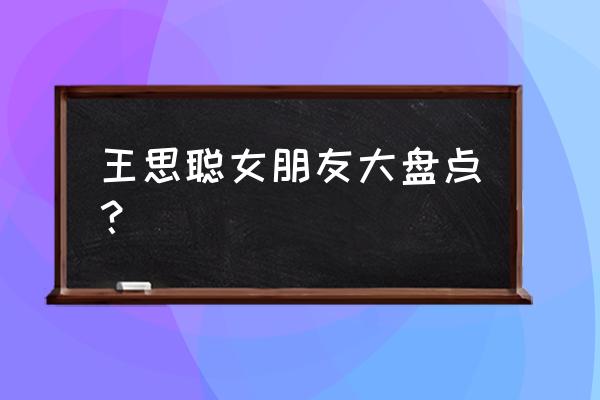 王思聪新女友 王思聪女朋友大盘点？