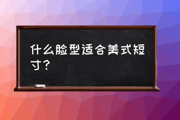 寸头适合什么脸型 什么脸型适合美式短寸？