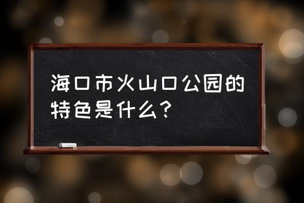 海口火山口介绍 海口市火山口公园的特色是什么？