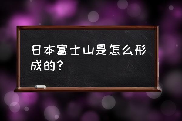 富士山是活火山的原因 日本富士山是怎么形成的？