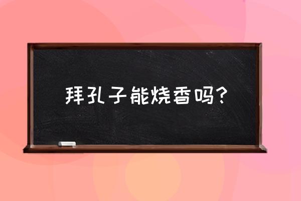 如何在孔庙给孩子祈福 拜孔子能烧香吗？