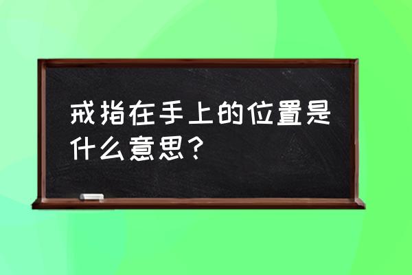 戒指怎么戴分别是什么寓意 戒指在手上的位置是什么意思？