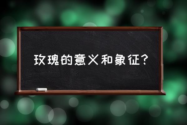 玫瑰的含义和象征 玫瑰的意义和象征？