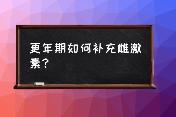 结合雌激素片用量 更年期如何补充雌激素？