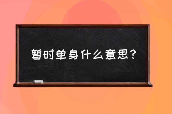 因为单身的缘故含义 暂时单身什么意思？