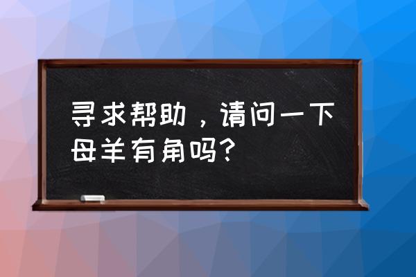 山羊母羊有角吗 寻求帮助，请问一下母羊有角吗？