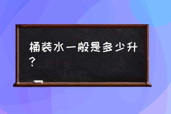 一般桶装水多少升 桶装水一般是多少升？