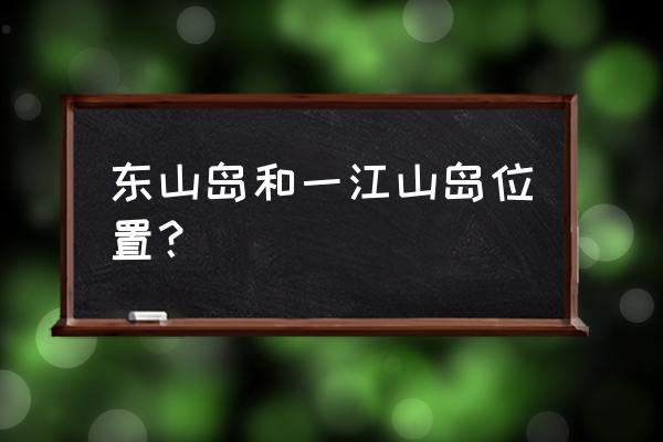 浙江东山岛在哪里 东山岛和一江山岛位置？