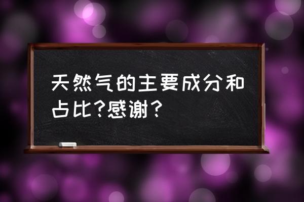 天然气主要成分是什么组成 天然气的主要成分和占比?感谢？