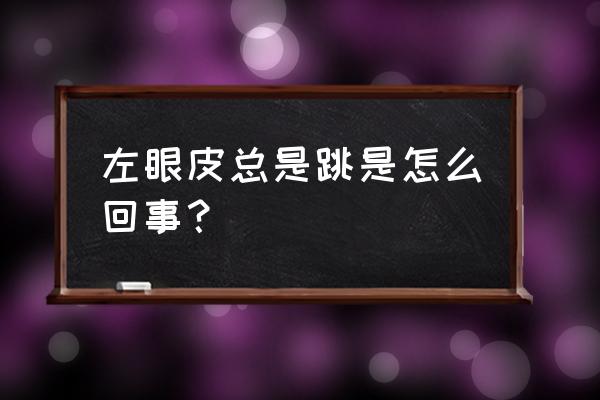 左眼跳一直跳怎么回事 左眼皮总是跳是怎么回事？