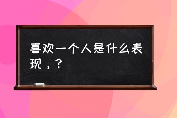 喜欢一个人的真实表现 喜欢一个人是什么表现，？