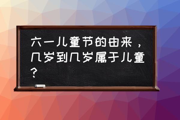 六一儿童节的起源与由来 六一儿童节的由来，几岁到几岁属于儿童？