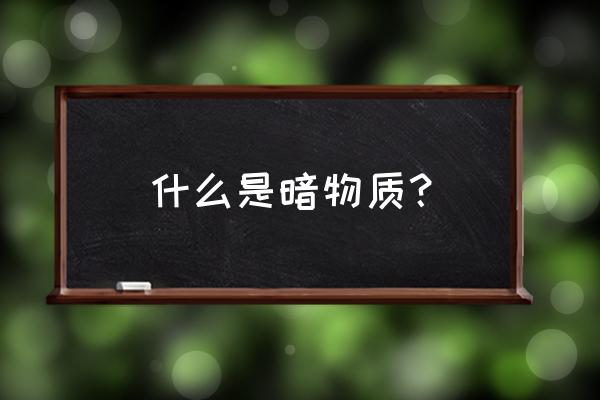 暗物质是什么东西有什么用 什么是暗物质？