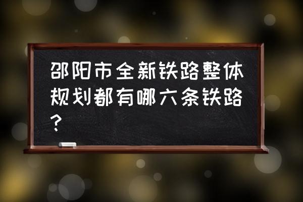 兴永郴赣铁路 邵阳市全新铁路整体规划都有哪六条铁路？