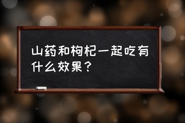 淮山杞子是谁 山药和枸杞一起吃有什么效果？