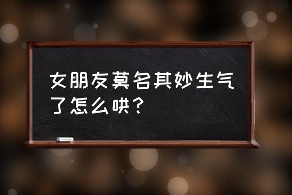 女友无缘无故生气怎么哄 女朋友莫名其妙生气了怎么哄？