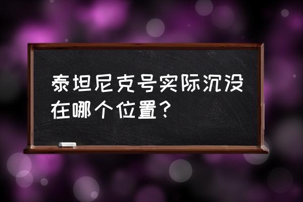 泰坦尼克号沉船时间地点 泰坦尼克号实际沉没在哪个位置？