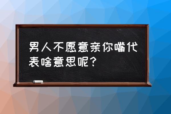 男情人为什么不问我嘴 男人不愿意亲你嘴代表啥意思呢？