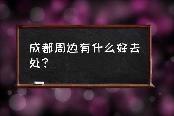 成都周边好玩的地方推荐 成都周边有什么好去处？