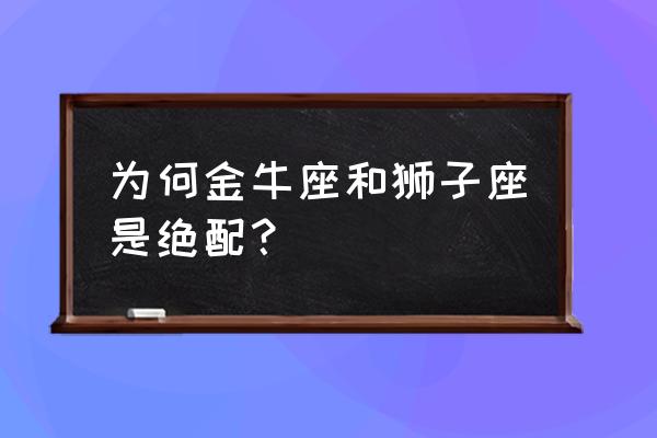 狮子座最配星座第一名 为何金牛座和狮子座是绝配？