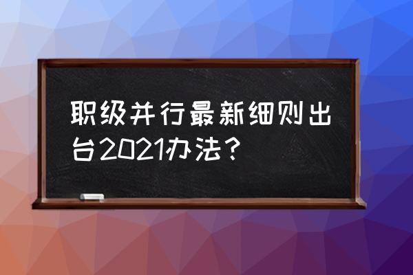 职务与职级并行存在的问题 职级并行最新细则出台2021办法？