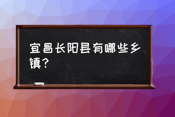 湖北长阳人口 宜昌长阳县有哪些乡镇？