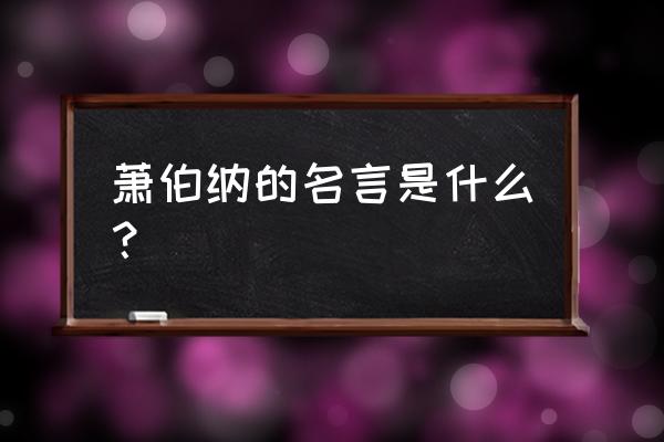 萧伯纳最出名的名言 萧伯纳的名言是什么？