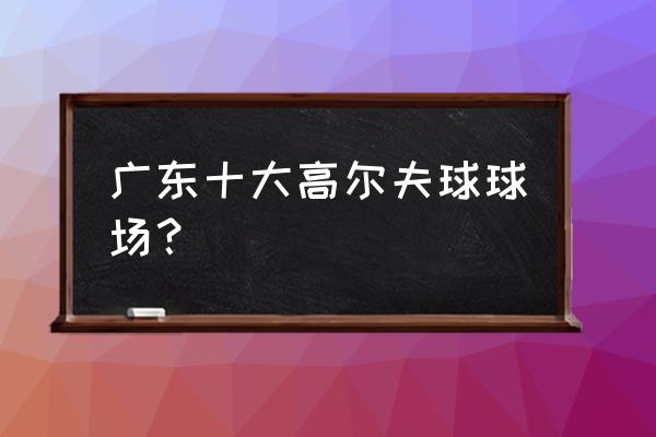 深圳第一家高尔夫球场 广东十大高尔夫球球场？