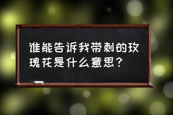 带刺的玫瑰真正含义 谁能告诉我带刺的玫瑰花是什么意思？