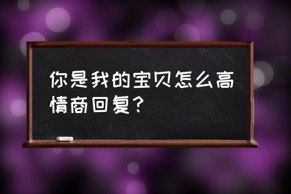 你是我掌上明猪的回复 你是我的宝贝怎么高情商回复？