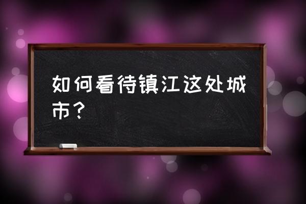 镇江教育很好么 如何看待镇江这处城市？