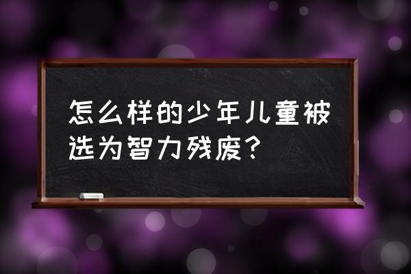 智障儿童概念 怎么样的少年儿童被选为智力残废？