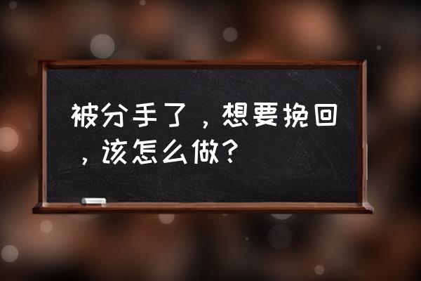 被分手了怎么去挽回啊 被分手了，想要挽回，该怎么做？