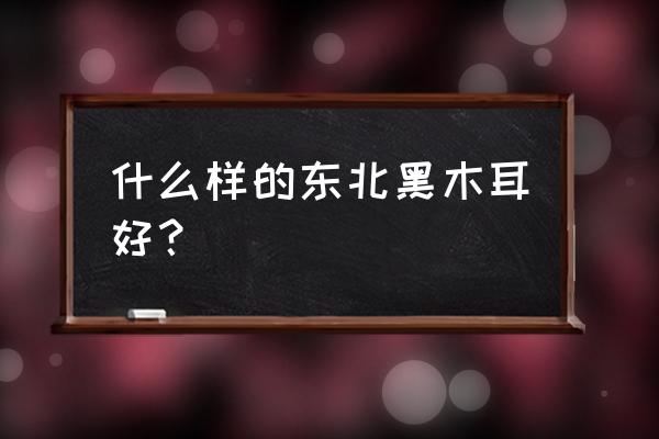 东北椴木耳 什么样的东北黑木耳好？